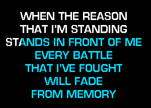 WHEN THE REASON
THAT I'M STANDING
STANDS IN FRONT OF ME
EVERY BATTLE
THAT I'VE FOUGHT
WILL FADE
FROM MEMORY