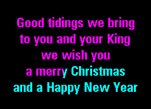 Good tidings we bring
to you and your King
we wish you
a merry Christmas
and a Happy New Year