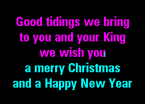 Good tidings we bring
to you and your King
we wish you
a merry Christmas
and a Happy New Year