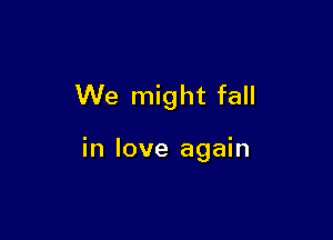 We might fall

in love again