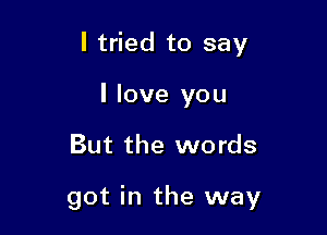 I tried to say

I love you
But the words

got in the way