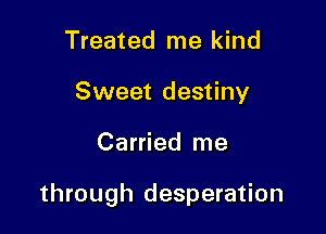 Treated me kind
Sweet destiny

Carried me

through desperation