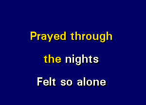 Prayed through

the nights

Felt so alone