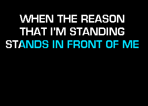 WHEN THE REASON
THAT I'M STANDING
STANDS IN FRONT OF ME