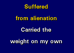 Suffered

from alienation

Carried the

weight on my own