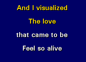 And I visualized

Thelove

that came to be

Feel so alive