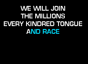 WE WILL JOIN
THE MILLIONS
EVERY KINDRED TONGUE
AND RACE