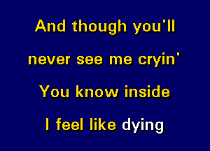 And though you'll
never see me cryin'

You know inside

I feel like dying