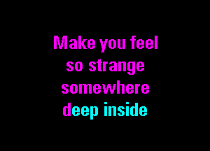 Make you feel
so strange

somewhere
deep inside
