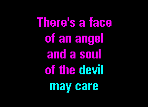There's a face
of an angel

and a soul
of the devil
mayr care