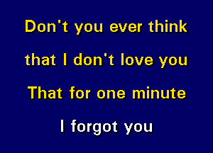 Don't you ever think
that I don't love you

That for one minute

I forgot you