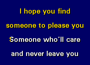 I hope you find
someone to please you

Someone who'll care

and never leave you