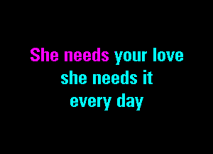 She needs your love

she needs it
every day