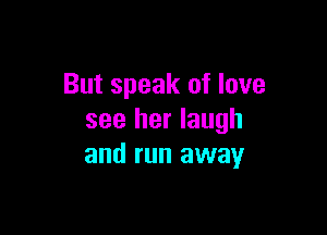 But speak of love

see her laugh
and run away