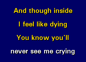 And though inside

I feel like dying

You know you'll

never see me crying