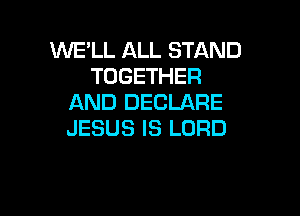 WE'LL ALL STAND
TOGETHER
AND DECLARE

JESUS IS LORD