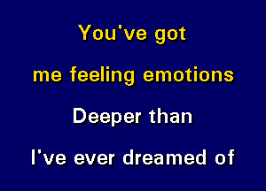 You've got

me feeling emotions
Deeper than

I've ever dreamed of