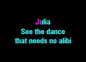 Julia

See the dance
that needs no alibi