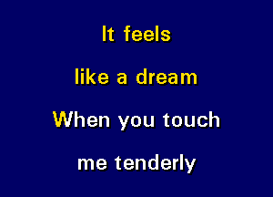 It feels
like a dream

When you touch

me tenderly