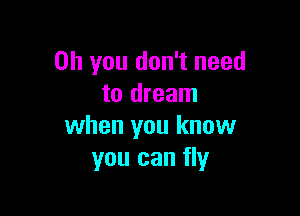 Oh you don't need
to dream

when you know
you can fly