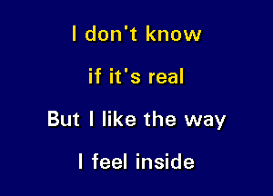 I don't know

if it's real

But I like the way

I feel inside