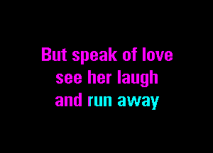 But speak of love

see her laugh
and run away