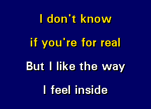 I don't know

if you're for real

But I like the way

I feel inside