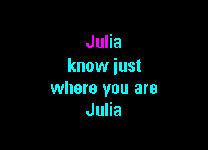 Julia
know just

where you are
Julia