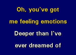 Oh, you've got

me feeling emotions
Deeper than I've

ever dreamed of