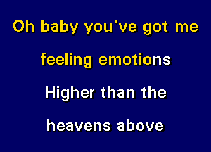 Oh baby you've got me

feeling emotions
Higher than the

heavens above