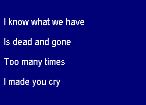 I know what we have
Is dead and gone

Too many times

I made you cry