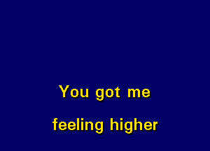 You got me

feeling higher