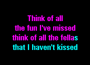 Think of all
the fun I've missed

think of all the fellas
that I haven't kissed