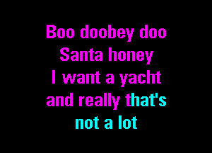Boo doobey doo
Santa honey

I want a yacht
and really that's
not a lot