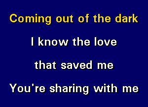 Coming out of the dark
I know the love

that saved me

You're sharing with me