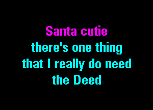 Santa cutie
there's one thing

that I really do need
the Deed
