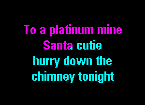 To a platinum mine
Santa cutie

hurry down the
chimney tonight