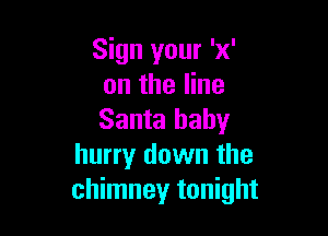 Sign your 'x'
on the line

Santa baby
hurry down the
chimney tonight