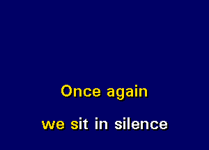 Once again

we sit in silence
