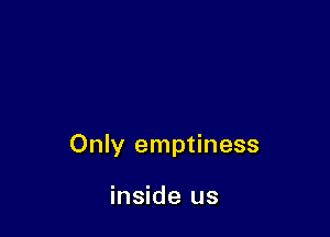 Only emptiness

inside us