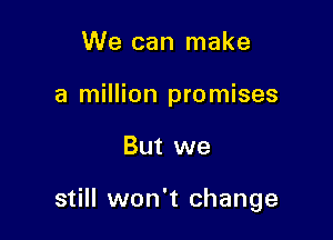 We can make
a million promises

But we

still won't change