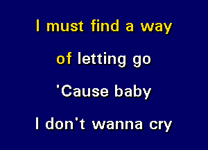 I must find a way

of letting go

'Cause baby

I don't wanna cry