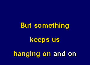 But something

keeps us

hanging on and on