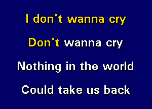 I don't wanna cry

Don't wanna cry

Nothing in the world

Could take us back