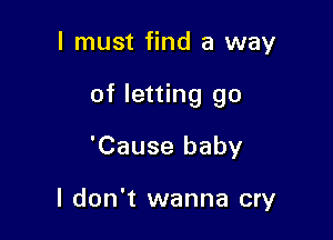 I must find a way

of letting go

'Cause baby

I don't wanna cry