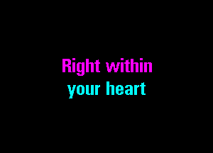 Right within

your heart