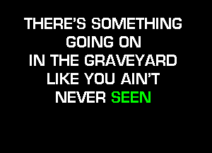 THERES SOMETHING
GOING ON
IN THE GRAVEYARD
LIKE YOU AIN'T
NEVER SEEN