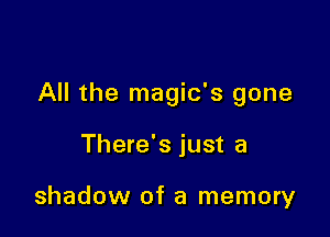 All the magic's gone

There's just a

shadow of a memory