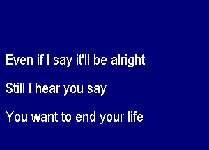 Even ifl say ifll be alright

Still I hear you say

You want to end your life