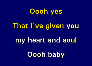 Oooh yes

That I've given you

my heart and soul

Oooh baby